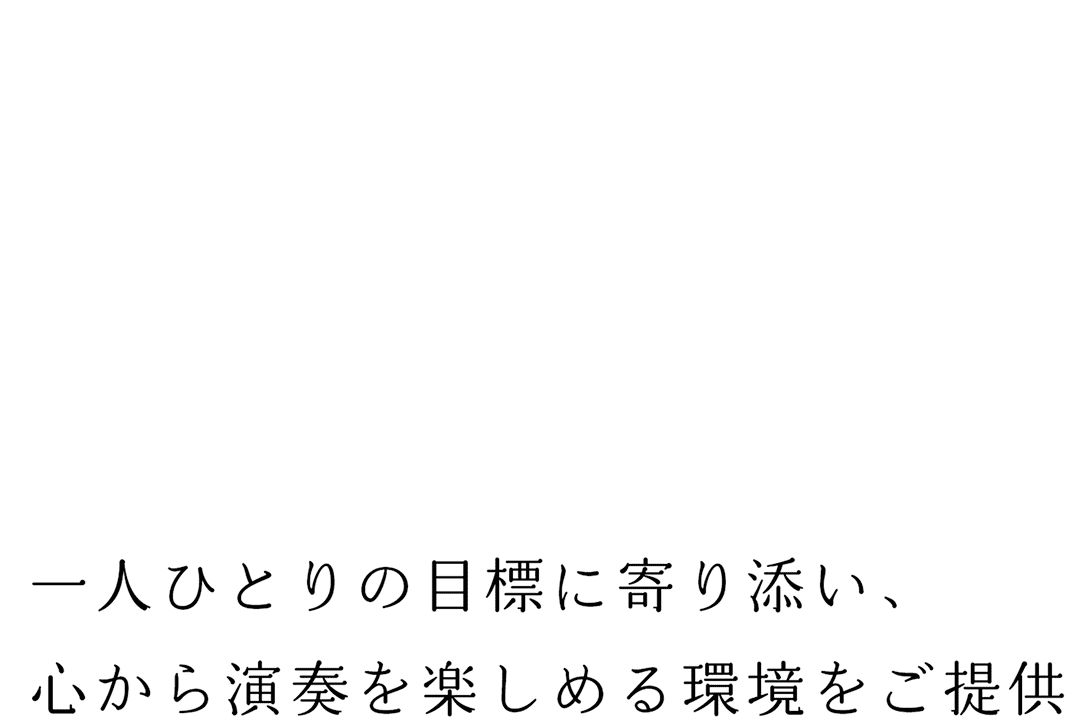 演奏の喜びを感じながら確かな上達を。 一人ひとりの目標に寄り添い、心から演奏を楽しめる環境をご提供